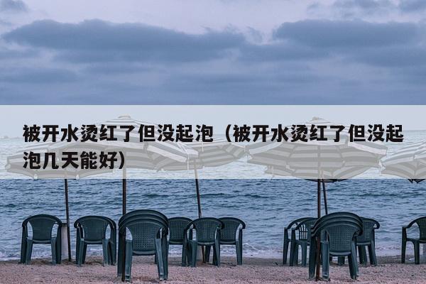 被开水烫红了但没起泡（被开水烫红了但没起泡几天能好）