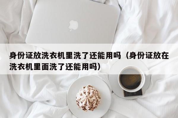 身份证放洗衣机里洗了还能用吗（身份证放在洗衣机里面洗了还能用吗）