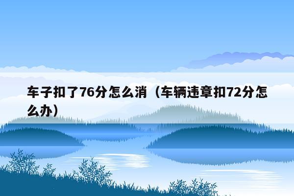 车子扣了76分怎么消（车辆违章扣72分怎么办）