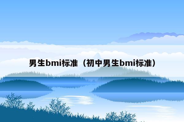 男生bmi标准（初中男生bmi标准）