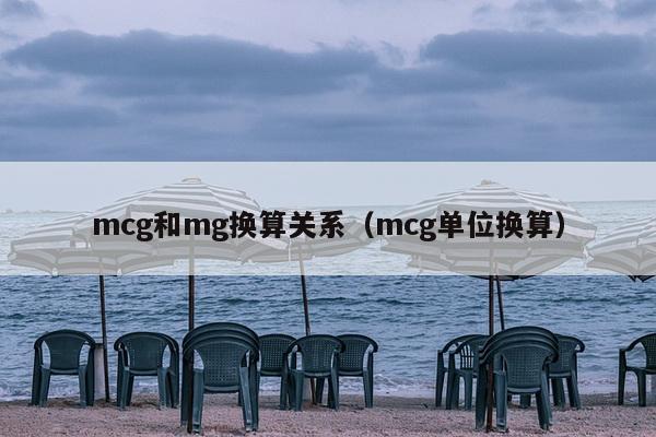 mcg和mg换算关系（mcg单位换算）