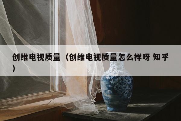 创维电视质量（创维电视质量怎么样呀 知乎）