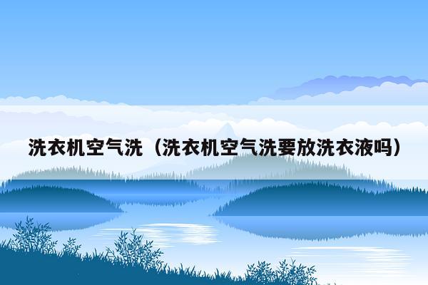 洗衣机空气洗（洗衣机空气洗要放洗衣液吗）