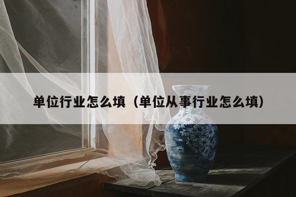 单位行业怎么填（单位从事行业怎么填）