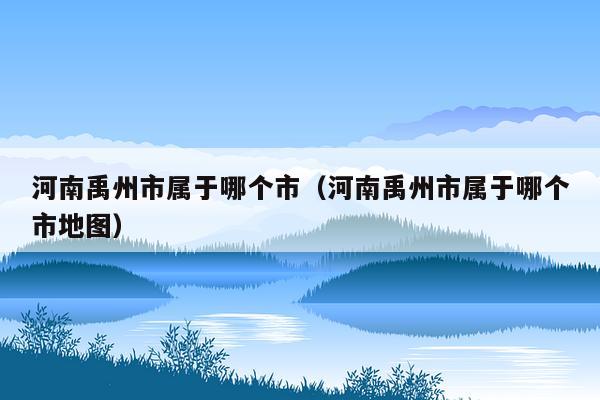 河南禹州市属于哪个市（河南禹州市属于哪个市地图）