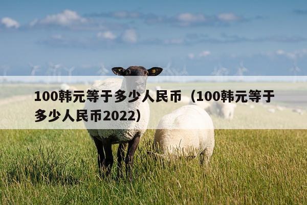 100韩元等于多少人民币（100韩元等于多少人民币2022）