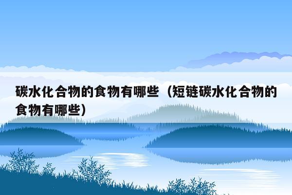 碳水化合物的食物有哪些（短链碳水化合物的食物有哪些）