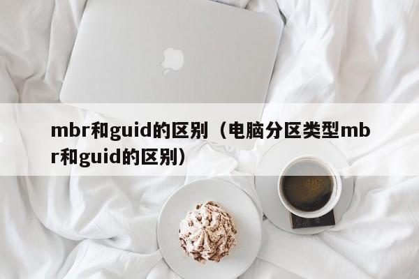 mbr和guid的区别（电脑分区类型mbr和guid的区别）