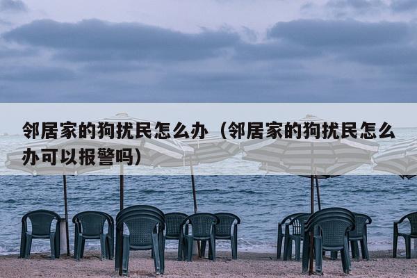 邻居家的狗扰民怎么办（邻居家的狗扰民怎么办可以报警吗）