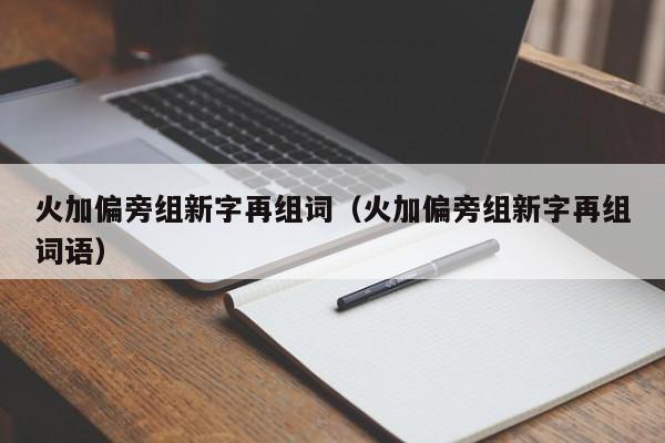 火加偏旁组新字再组词（火加偏旁组新字再组词语）