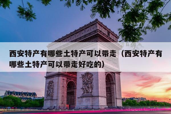 西安特产有哪些土特产可以带走（西安特产有哪些土特产可以带走好吃的）