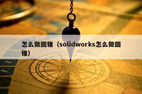 怎么做圆锥（solidworks怎么做圆锥）