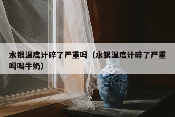 水银温度计碎了严重吗（水银温度计碎了严重吗喝牛奶）