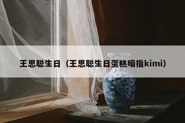 王思聪生日（王思聪生日蛋糕暗指kimi）