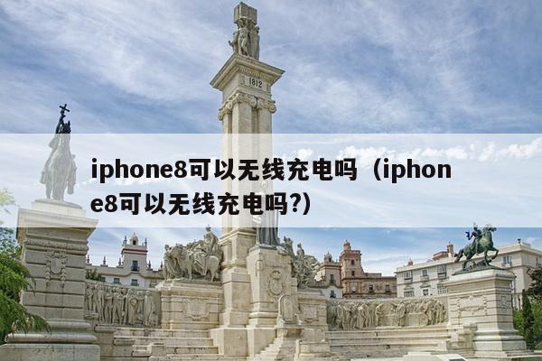 iphone8可以无线充电吗（iphone8可以无线充电吗?）