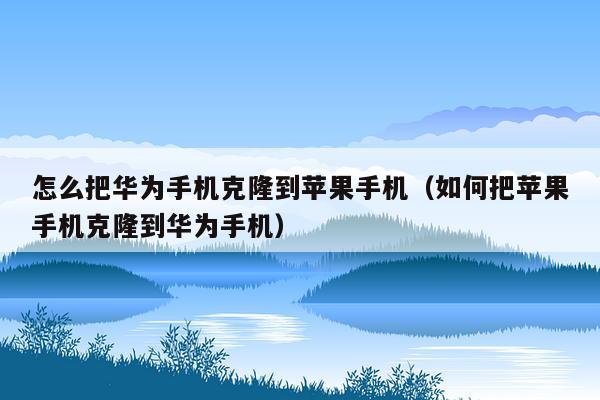 怎么把华为手机克隆到苹果手机（如何把苹果手机克隆到华为手机）