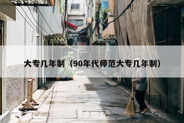 大专几年制（90年代师范大专几年制）