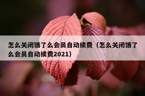 怎么关闭饿了么会员自动续费（怎么关闭饿了么会员自动续费2021）