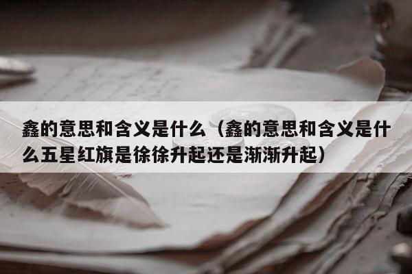 鑫的意思和含义是什么（鑫的意思和含义是什么五星红旗是徐徐升起还是渐渐升起）