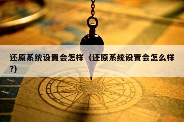 还原系统设置会怎样（还原系统设置会怎么样?）