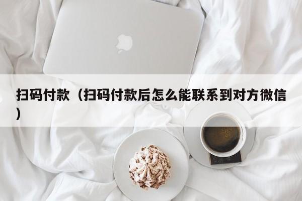 扫码付款（扫码付款后怎么能联系到对方微信）