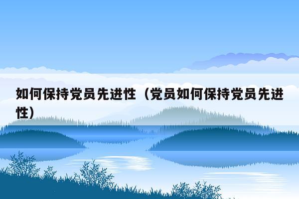 如何保持党员先进性（党员如何保持党员先进性）