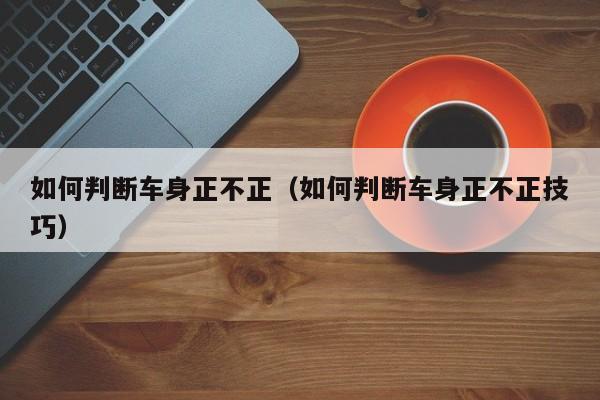 如何判断车身正不正（如何判断车身正不正技巧）