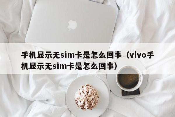 手机显示无sim卡是怎么回事（vivo手机显示无sim卡是怎么回事）