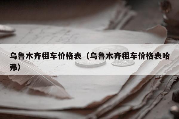 乌鲁木齐租车价格表（乌鲁木齐租车价格表哈弗）