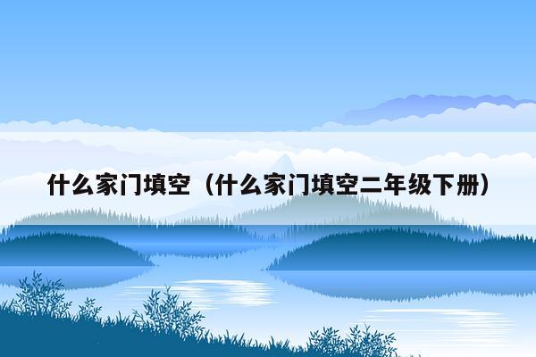 什么家门填空（什么家门填空二年级下册）