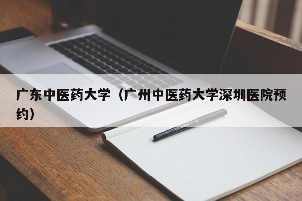 广东中医药大学（广州中医药大学深圳医院预约）