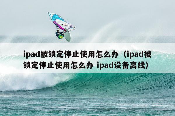 ipad被锁定停止使用怎么办（ipad被锁定停止使用怎么办 ipad设备离线）