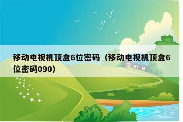 移动电视机顶盒6位密码（移动电视机顶盒6位密码090）