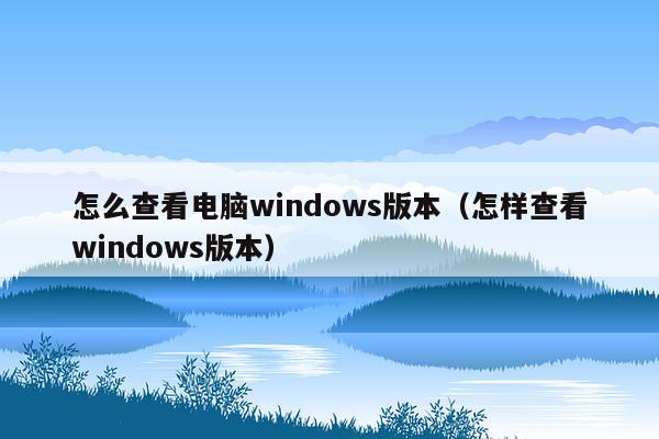 怎么查看电脑windows版本（怎样查看windows版本）