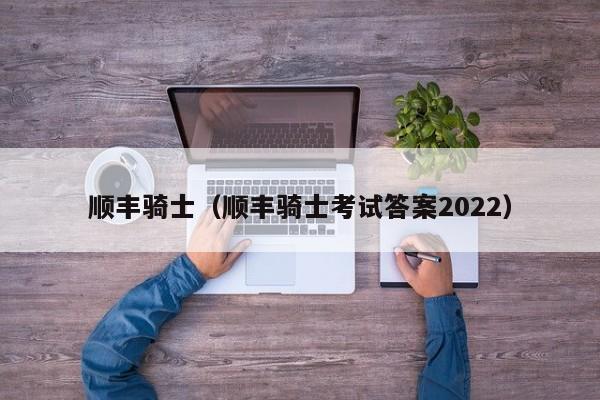 顺丰骑士（顺丰骑士考试答案2022）