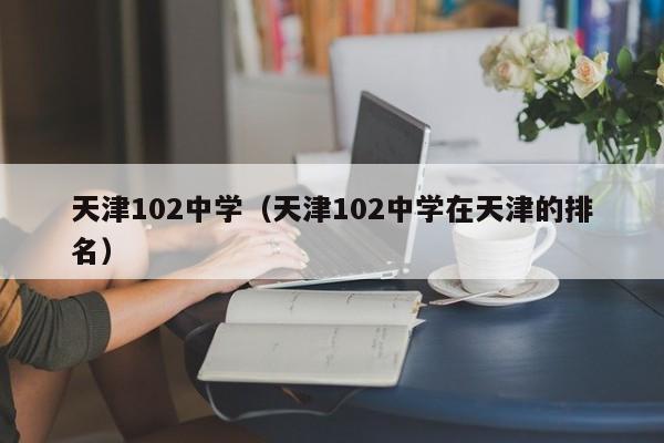 天津102中学（天津102中学在天津的排名）