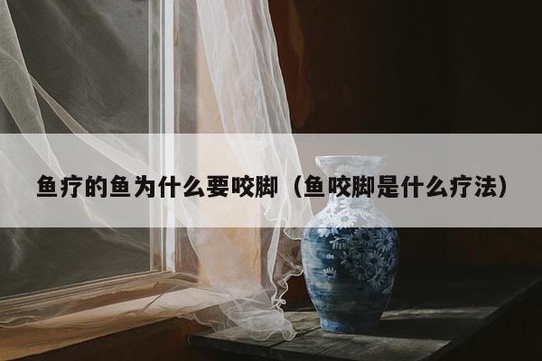 鱼疗的鱼为什么要咬脚（鱼咬脚是什么疗法）