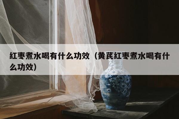 红枣煮水喝有什么功效（黄芪红枣煮水喝有什么功效）