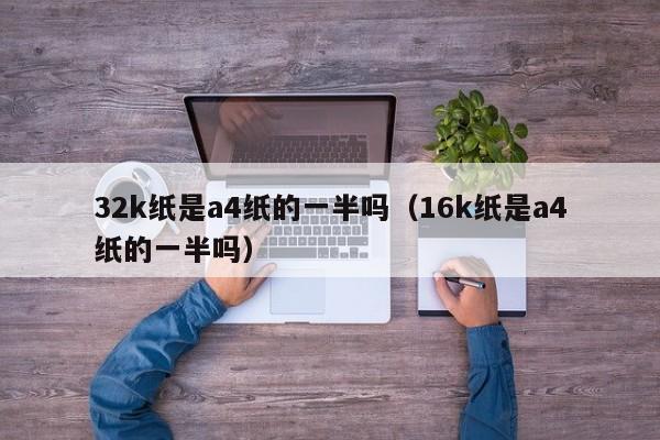 32k纸是a4纸的一半吗（16k纸是a4纸的一半吗）