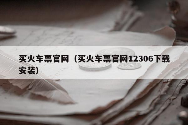 买火车票官网（买火车票官网12306下载安装）