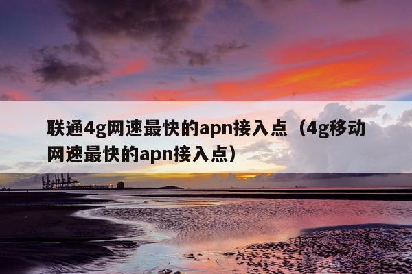 联通4g网速最快的apn接入点（4g移动网速最快的apn接入点）