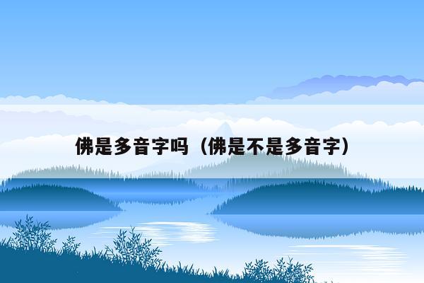 佛是多音字吗（佛是不是多音字）