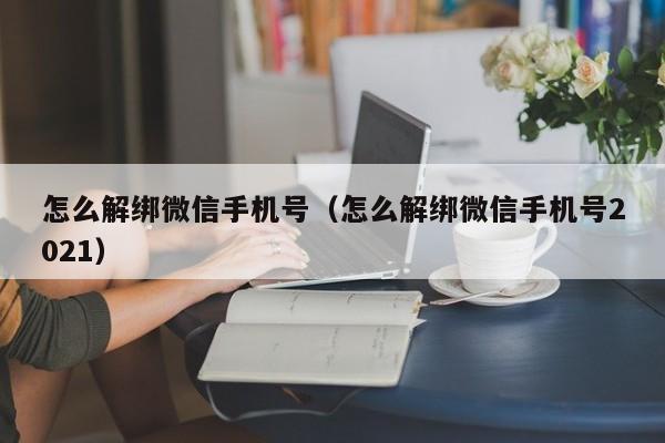 怎么解绑微信手机号（怎么解绑微信手机号2021）