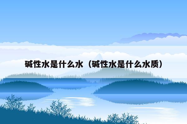 碱性水是什么水（碱性水是什么水质）