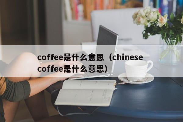 coffee是什么意思（chinese coffee是什么意思）