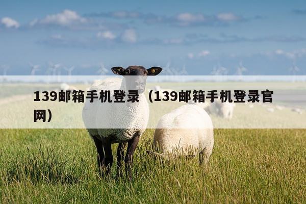 139邮箱手机登录（139邮箱手机登录官网）