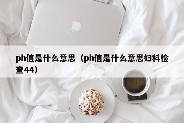 ph值是什么意思（ph值是什么意思妇科检查44）