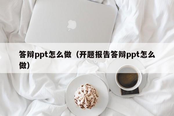 答辩ppt怎么做（开题报告答辩ppt怎么做）