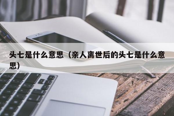 头七是什么意思（亲人离世后的头七是什么意思）