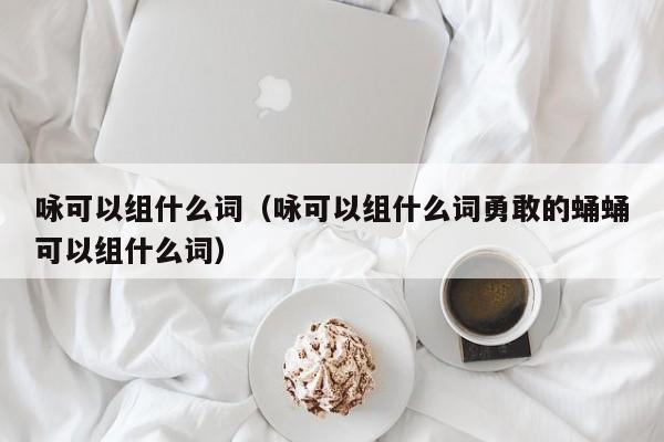 咏可以组什么词（咏可以组什么词勇敢的蛹蛹可以组什么词）